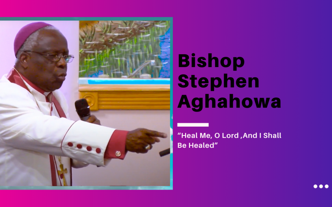 Bishop Stephen Aghahowa – “Heal Me, O Lord, And I Shall Be Healed”