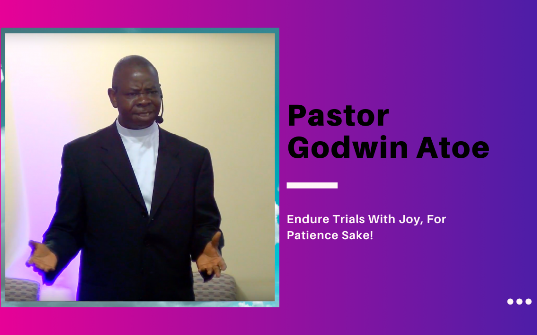 Pastor Godwin Atoe – Endure Trials With Joy, For Patience Sake!