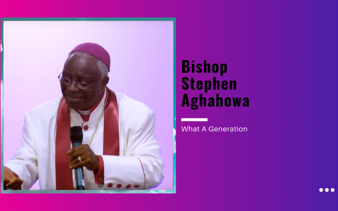 Bishop Stephen Aghahowa – What A Generation!