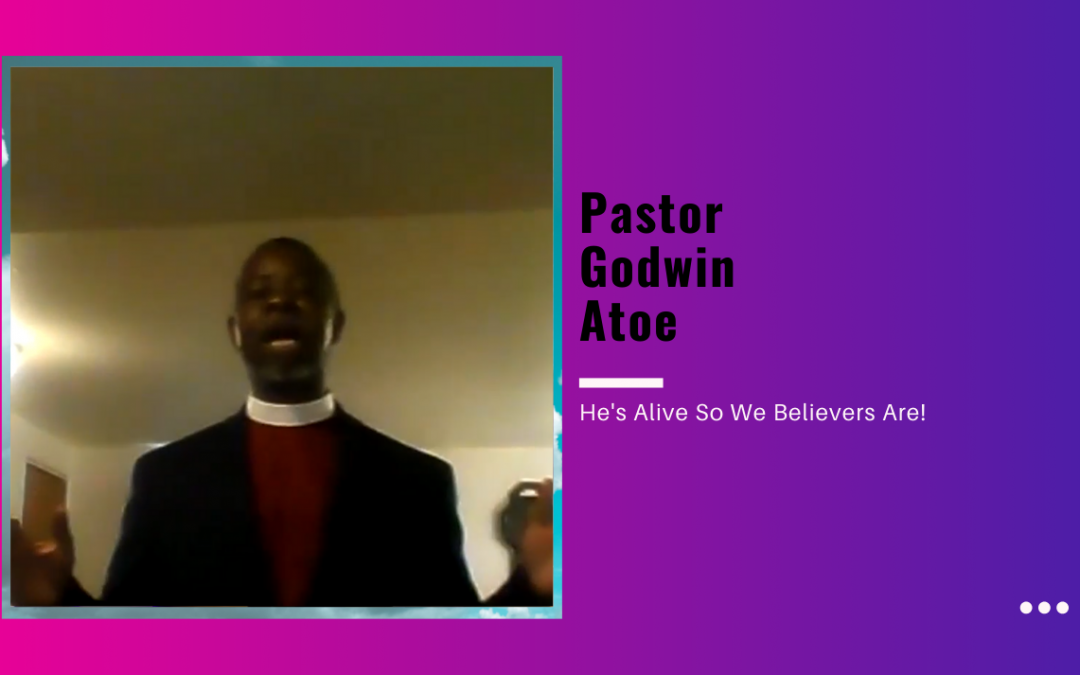 Pastor Godwin Atoe – He’s Alive So We Believers Are!
