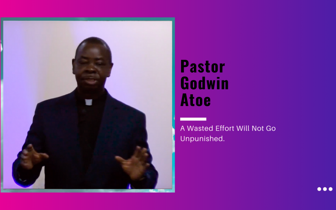 Pastor Godwin Atoe – A Wasted Effort Will Not Go Unpunished