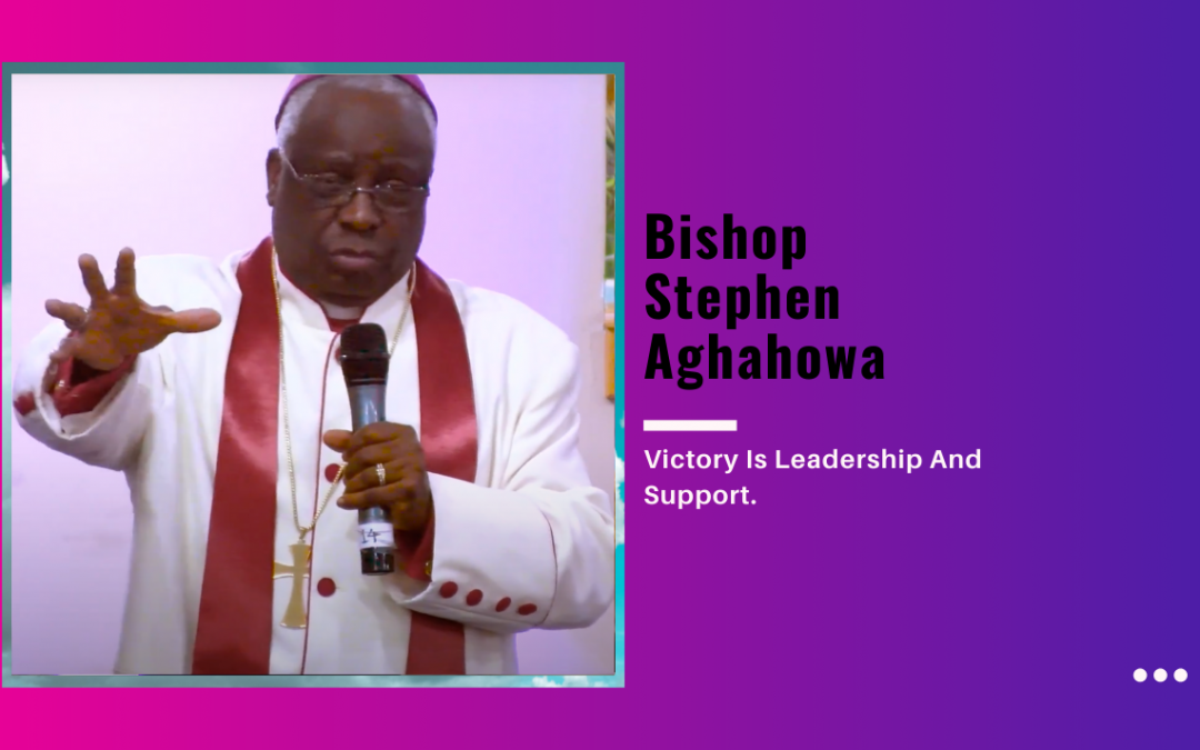 Bishop Stephen Aghahowa – Victory Is Leadership And Support.