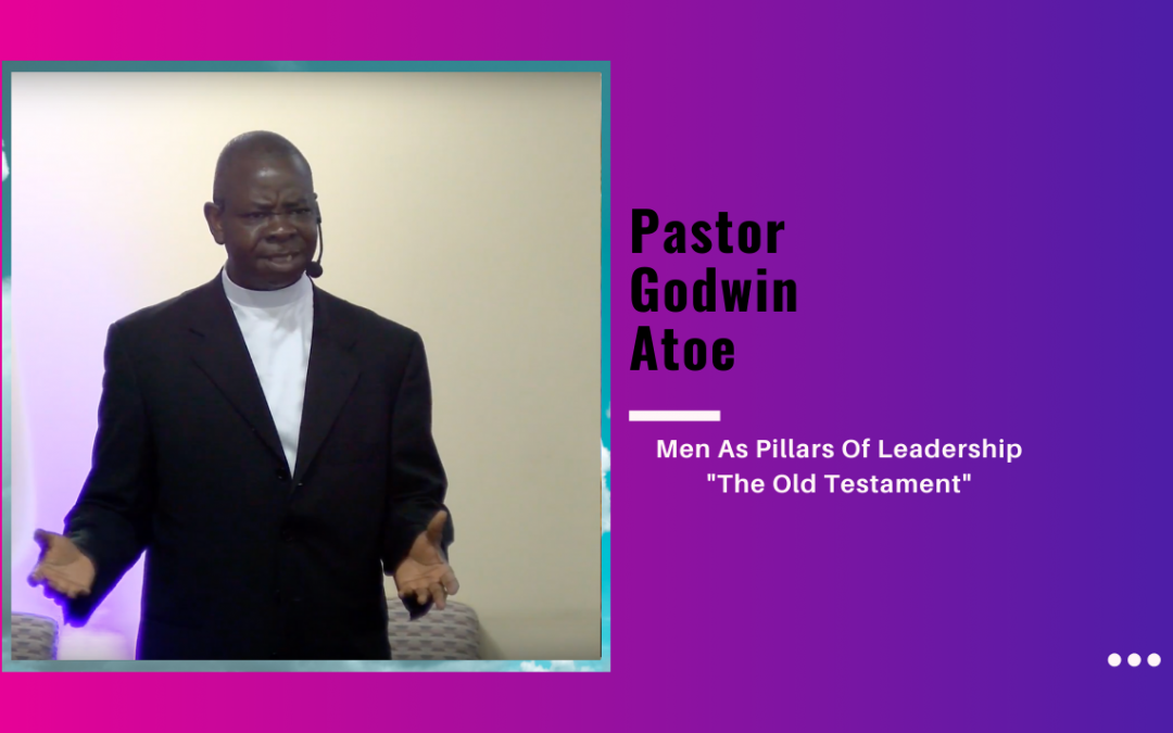 Pastor Godwin Atoe – Men As Pillars Of Leadership “The Old Testament”