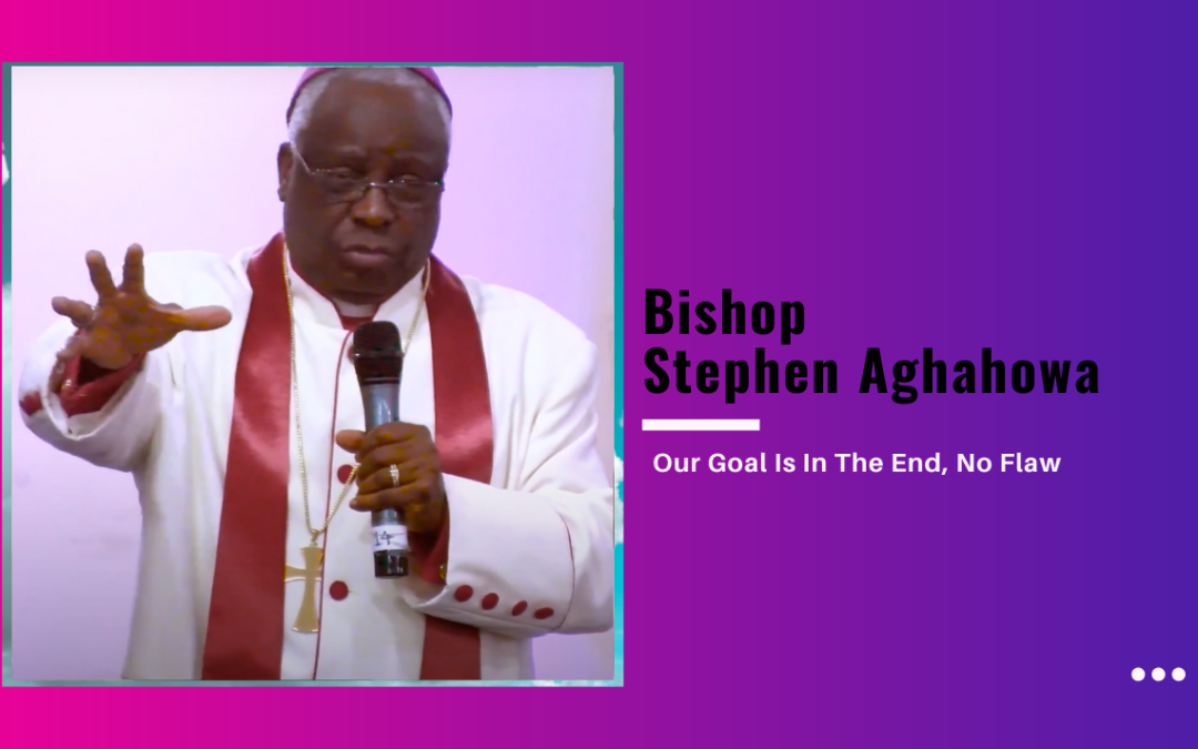 Bishop Stephen Aghahowa – Our Goal Is In The End, No Flaw