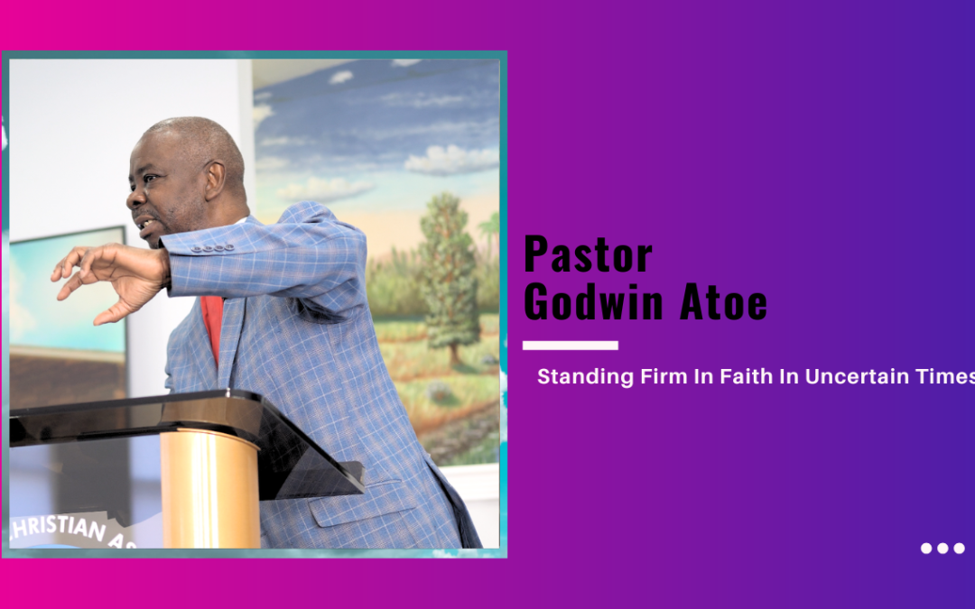 Pastor Godwin Atoe-Standing Firm In Faith In Uncertain Times